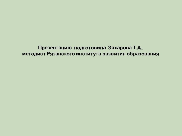 Презентацию подготовила Захарова Т.А.,  методист Рязанского института развития образования