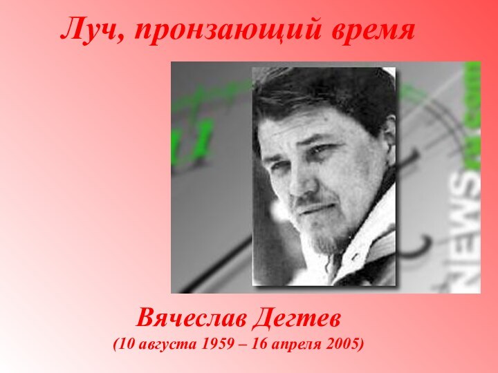 Луч, пронзающий время Вячеслав Дегтев (10 августа 1959 – 16 апреля 2005)