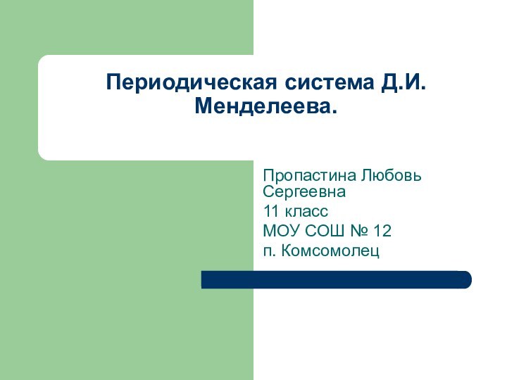 Периодическая система Д.И.Менделеева. Пропастина Любовь Сергеевна11 классМОУ СОШ № 12 п. Комсомолец