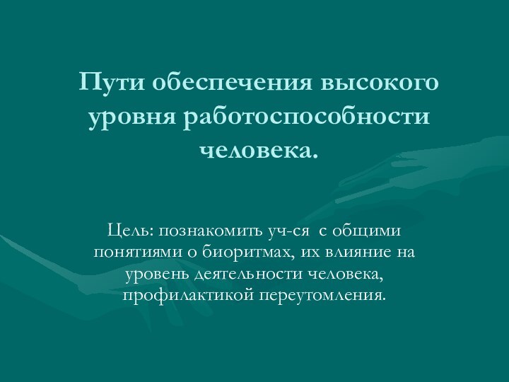 Пути обеспечения высокого уровня работоспособности человека.Цель: познакомить уч-ся с общими понятиями о