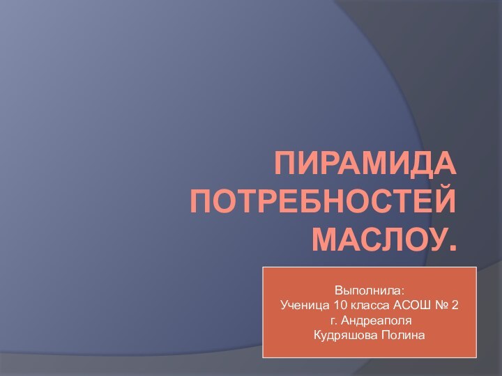 ПИРАМИДА ПОТРЕБНОСТЕЙ МАСЛОУ.Выполнила:Ученица 10 класса АСОШ № 2 г. АндреаполяКудряшова Полина