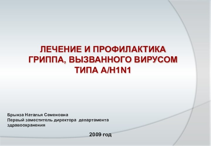 Брынза Наталья СеменовнаПервый заместитель директора департамента здравоохранения 2009 годЛЕЧЕНИЕ И ПРОФИЛАКТИКА ГРИППА, ВЫЗВАННОГО ВИРУСОМ ТИПА A/H1N1