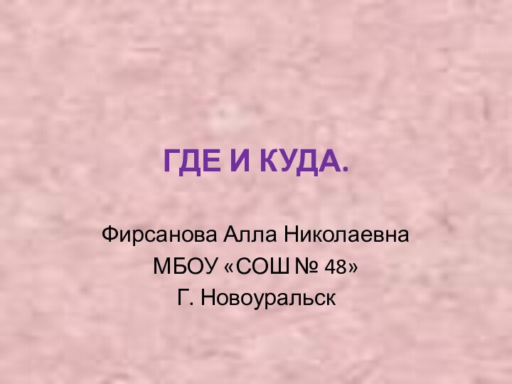 ГДЕ И КУДА.Фирсанова Алла НиколаевнаМБОУ «СОШ № 48»Г. Новоуральск