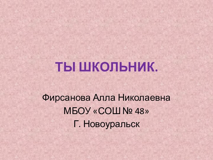 ТЫ ШКОЛЬНИК.Фирсанова Алла НиколаевнаМБОУ «СОШ № 48»Г. Новоуральск