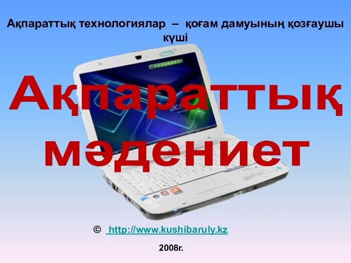 2008г.Ақпараттық технологиялар – қоғам дамуының қозғаушы күші©  http://www.kushibaruly.kz Ақпараттық мәдениет