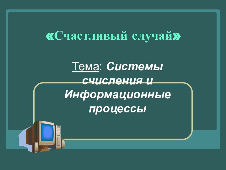 «Счастливый случай»Тема: Системы счисления и Информационные процессы