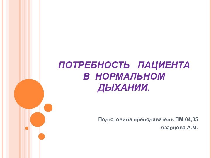 ПОТРЕБНОСТЬ  ПАЦИЕНТА В НОРМАЛЬНОМ ДЫХАНИИ.   Подготовила преподаватель ПМ 04,05Азарцова А.М.