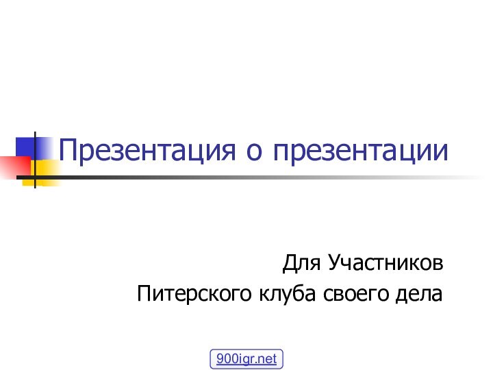 Презентация о презентацииДля УчастниковПитерского клуба своего дела