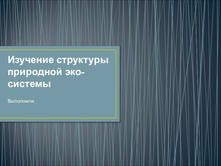 Изучение структуры природной эко-системыВыполнили: