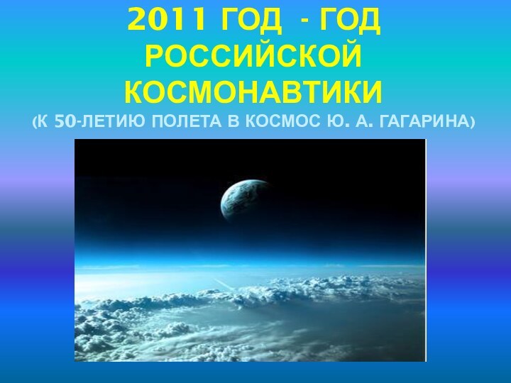 2011 ГОД - ГОД РОССИЙСКОЙ КОСМОНАВТИКИ  (К 50-ЛЕТИЮ ПОЛЕТА В КОСМОС Ю. А. ГАГАРИНА)