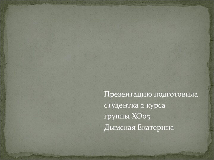 Презентацию подготовиластудентка 2 курса группы ХО05Дымская Екатерина