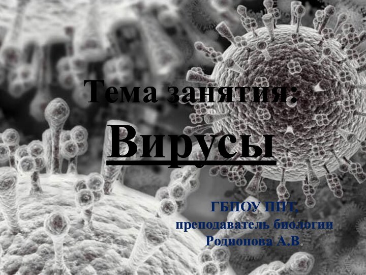 Тема занятия: ВирусыГБПОУ ППТ, преподаватель биологии Родионова А.В.