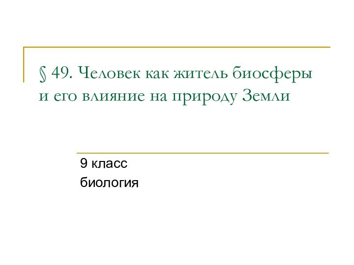 § 49. Человек как житель биосферы и его влияние на природу Земли 9 классбиология