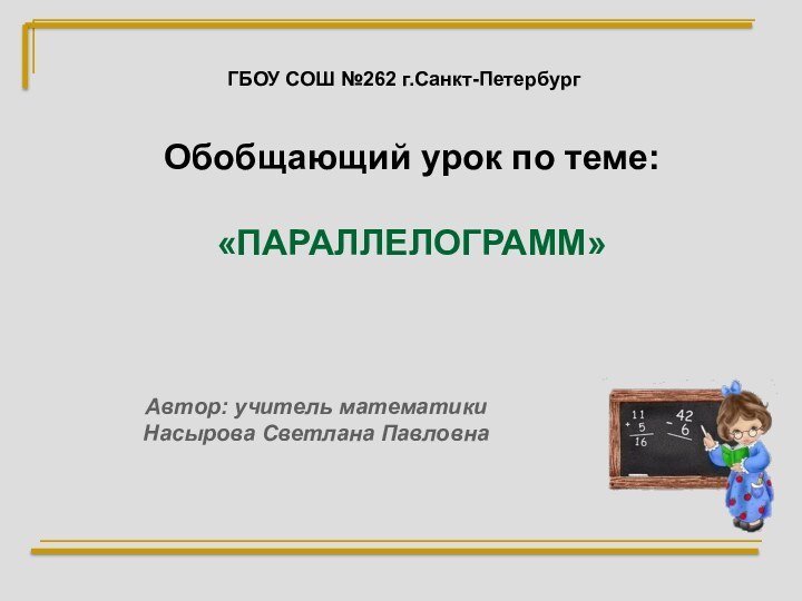 ГБОУ СОШ №262 г.Санкт-ПетербургОбобщающий урок по теме:«ПАРАЛЛЕЛОГРАММ»Автор: учитель математики Насырова Светлана Павловна