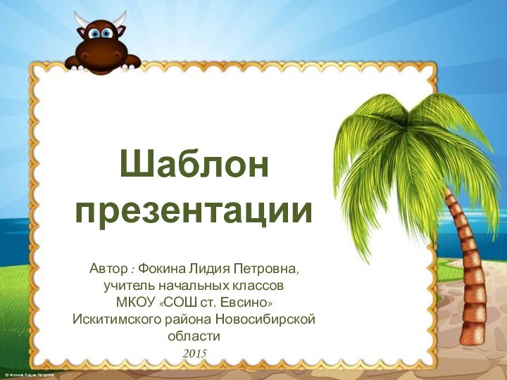 Шаблон презентацииАвтор : Фокина Лидия Петровна, учитель начальных классовМКОУ «СОШ ст. Евсино» Искитимского района Новосибирской области2015