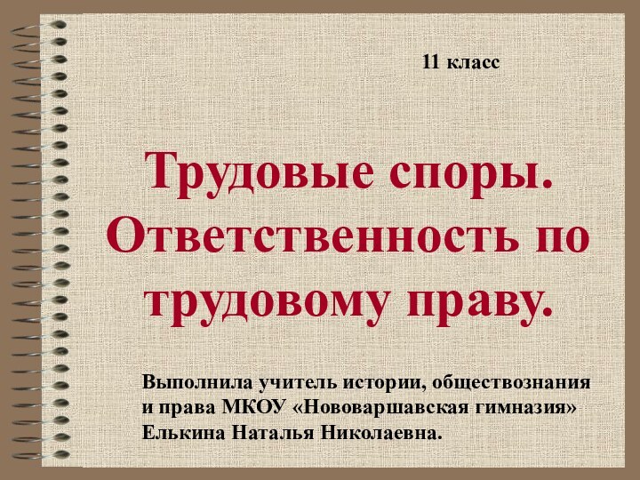 Трудовые споры. Ответственность по трудовому праву.Выполнила учитель истории, обществознанияи права МКОУ «Нововаршавская гимназия»Елькина Наталья Николаевна.11 класс