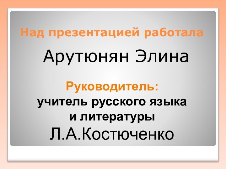 Над презентацией работала     Арутюнян ЭлинаРуководитель:учитель русского языка и литературы Л.А.Костюченко