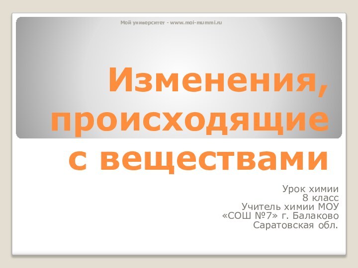 Мой университет - www.moi-mummi.ruИзменения, происходящие с веществамиУрок химии8 классУчитель химии МОУ «СОШ