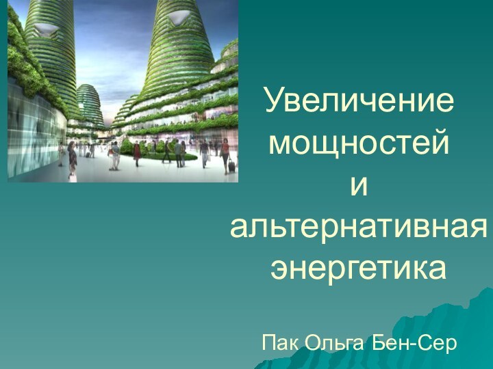 Увеличение мощностей и альтернативная энергетика  Пак Ольга Бен-Сер