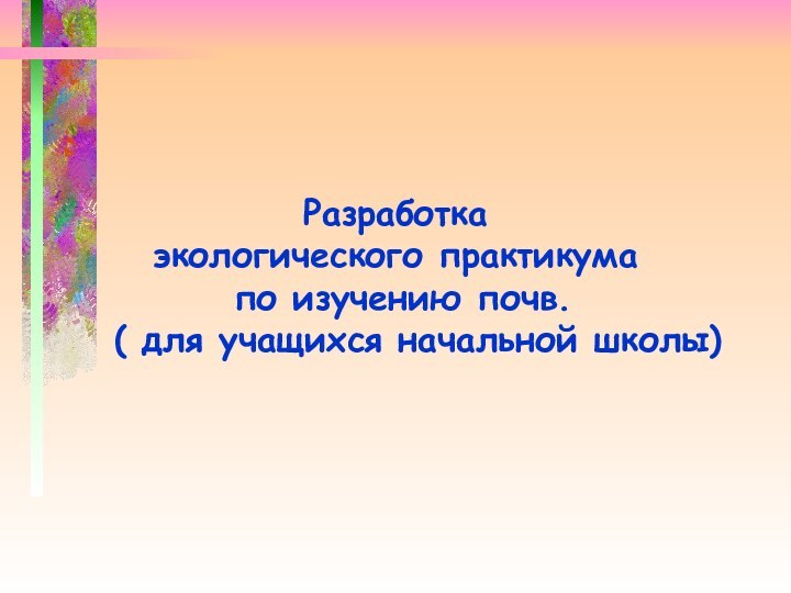 Разработка экологического практикума по изучению почв.  ( для учащихся начальной школы)