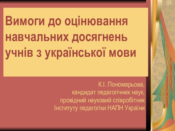 Вимоги до оцінювання навчальних досягнень учнів з української мови К.І. Пономарьова,кандидат педагогічних