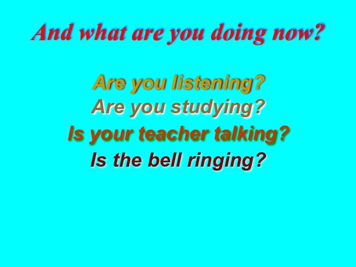 Are you listening?Are you studying?Is the bell ringing?Is your teacher talking?And what are you doing now?