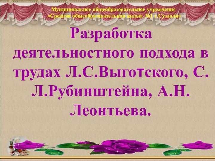 Разработка деятельностного подхода в трудах Л.С.Выготского, С.Л.Рубинштейна, А.Н.Леонтьева.Муниципальное общеобразовательное учреждение «Средняя общеобразовательная школа №1 г.Суздаля»