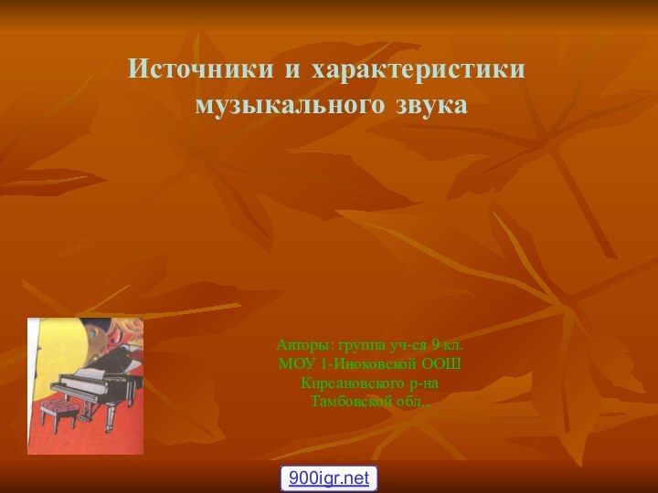 Источники и характеристики  музыкального звукаАвторы: группа уч-ся 9 кл.МОУ 1-Иноковской ООШ Кирсановского р-наТамбовской обл.,