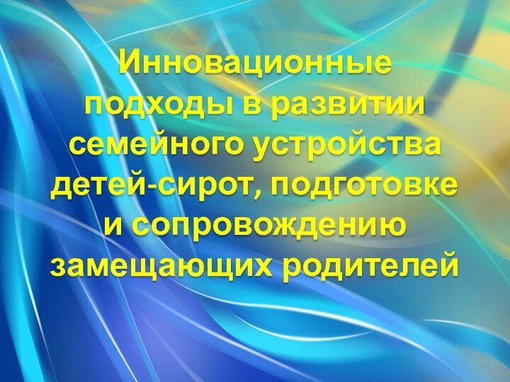 Инновационные подходы в развитии семейного устройства детей-сирот, подготовке и сопровождению замещающих родителей