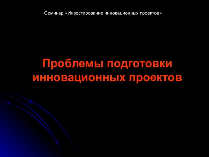 Проблемы подготовки инновационных проектовСеминар «Инвестирование инновационных проектов»