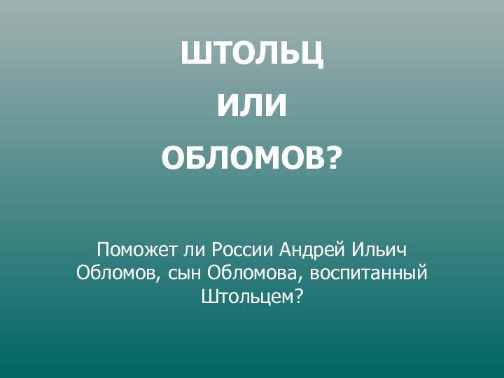 ШТОЛЬЦ ИЛИОБЛОМОВ?Поможет ли России Андрей Ильич Обломов, сын Обломова, воспитанный Штольцем?