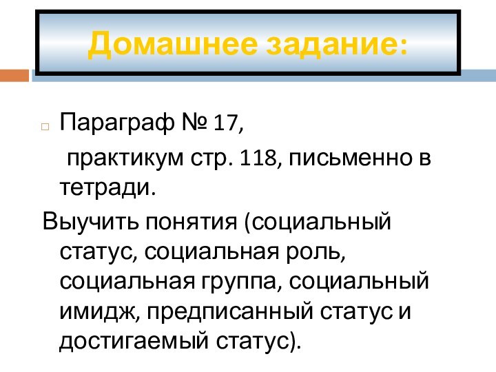 Домашнее задание:Параграф № 17, 	практикум стр. 118, письменно в тетради.Выучить понятия (социальный