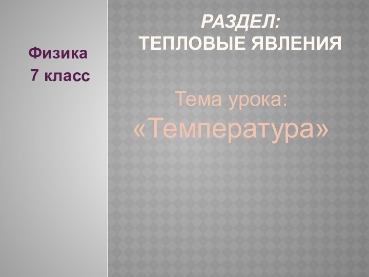 Раздел:  Тепловые ЯвленияТема урока: «Температура»Физика 7 класс