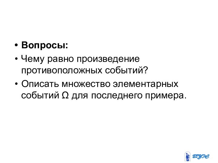 Вопросы: Чему равно произведение противоположных событий?Описать множество элементарных событий Ω для последнего примера.