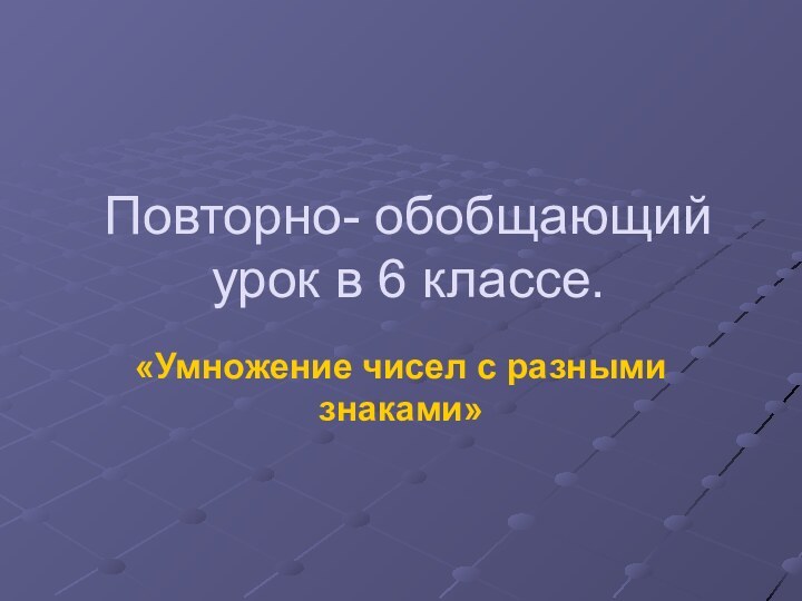 Повторно- обобщающий урок в 6 классе.«Умножение чисел с разными знаками»