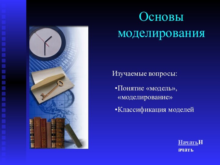 Основы моделирования НачатьНачать Понятие «модель», «моделирование»Классификация моделейИзучаемые вопросы: