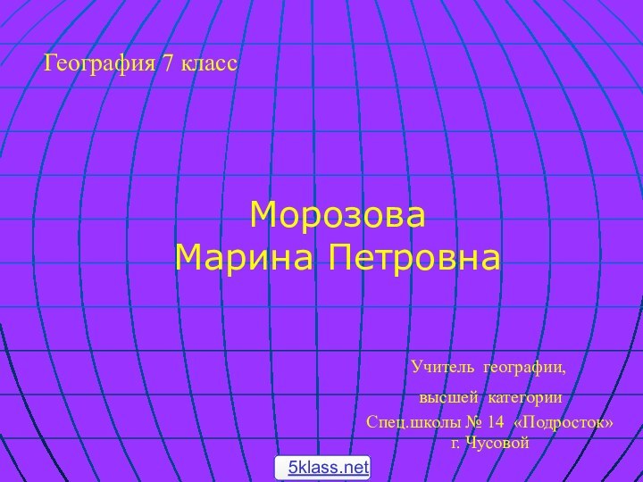 Морозова  Марина ПетровнаСпец.школы № 14 «Подросток» г. ЧусовойУчитель географии, высшей категорииГеография 7 класс