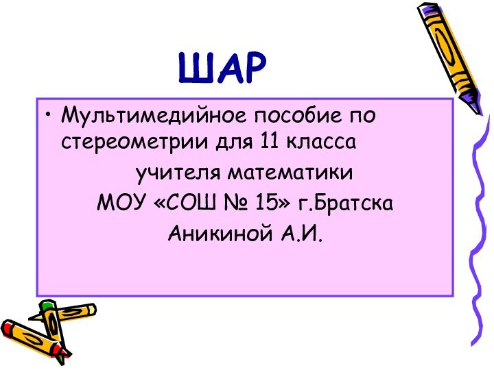 ШАРМультимедийное пособие по стереометрии для 11 классаучителя математики МОУ «СОШ № 15» г.БратскаАникиной А.И.