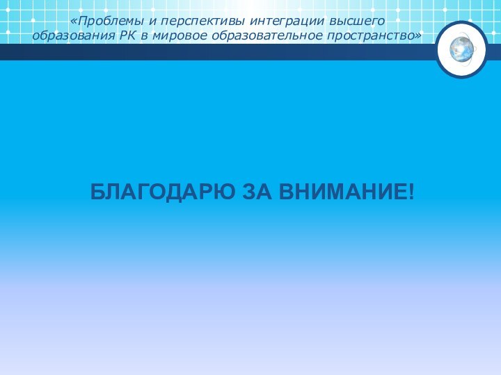 «Проблемы и перспективы интеграции высшего образования РК в мировое образовательное пространство»БЛАГОДАРЮ ЗА ВНИМАНИЕ!