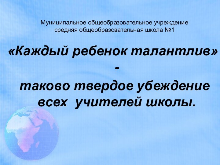 Муниципальное общеобразовательное учреждение средняя общеобразовательная школа №1«Каждый ребенок талантлив» - таково твердое убеждение всех  учителей школы.   