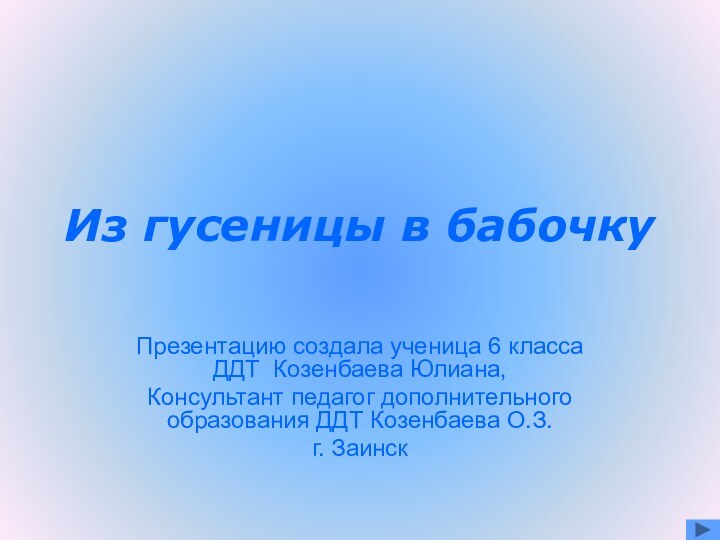 Из гусеницы в бабочкуПрезентацию создала ученица 6 класса ДДТ Козенбаева Юлиана, Консультант