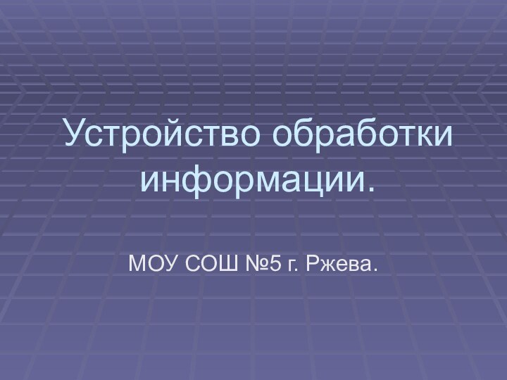 Устройство обработки информации.МОУ СОШ №5 г. Ржева.