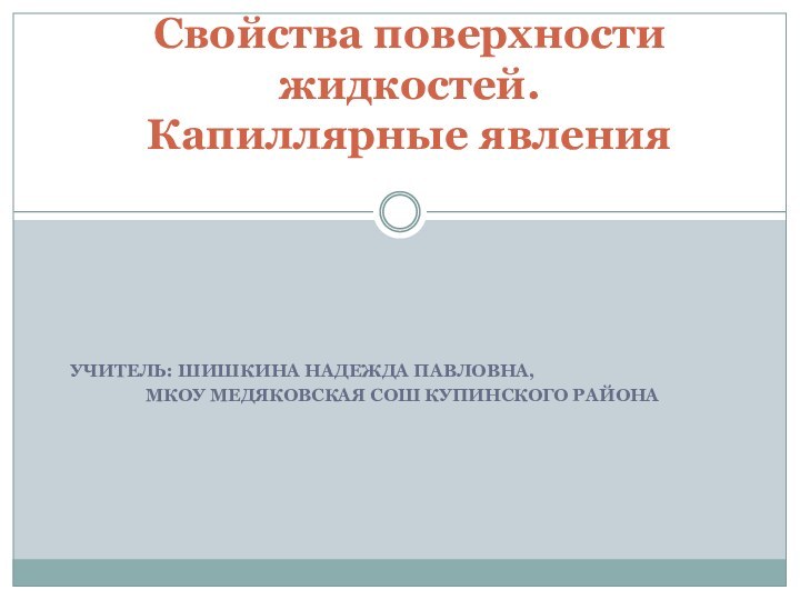 УЧИТЕЛЬ: ШИШКИНА НАДЕЖДА ПАВЛОВНА, МКОУ МЕДЯКОВСКАЯ СОШ КУПИНСКОГО РАЙОНАСвойства поверхности жидкостей.  Капиллярные явления