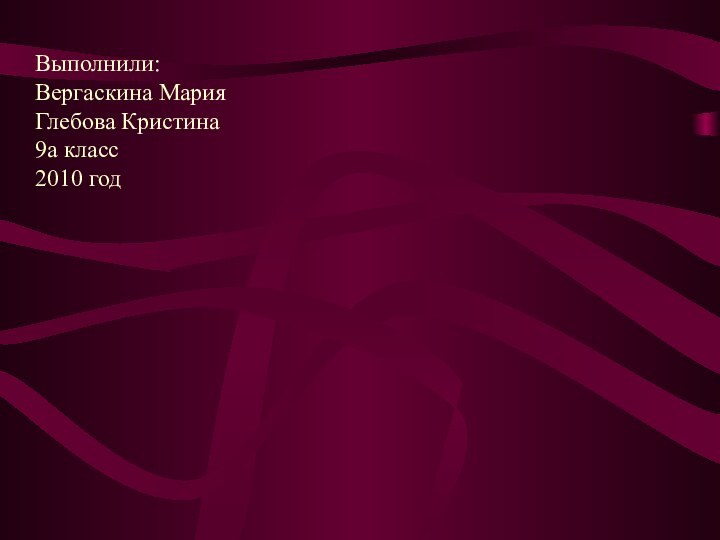 Выполнили: Вергаскина МарияГлебова Кристина9а класс2010 год