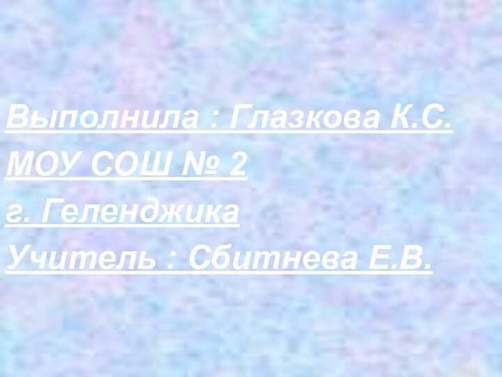 Выполнила : Глазкова К.С.МОУ СОШ № 2г. ГеленджикаУчитель : Сбитнева Е.В.