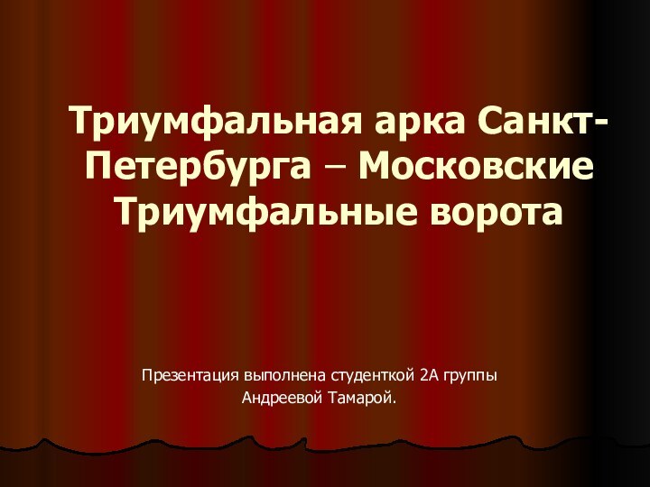 Триумфальная арка Санкт-Петербурга – Московские Триумфальные ворота Презентация выполнена студенткой 2А группы Андреевой Тамарой.