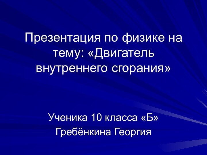 Презентация по физике на тему: «Двигатель внутреннего сгорания»Ученика 10 класса «Б»Гребёнкина Георгия