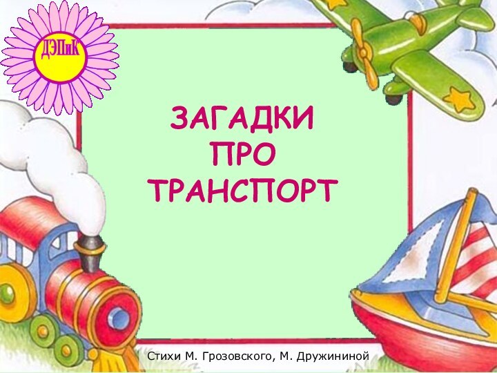 Стихи М. Грозовского, М. ДружининойЗАГАДКИ  ПРО ТРАНСПОРТ