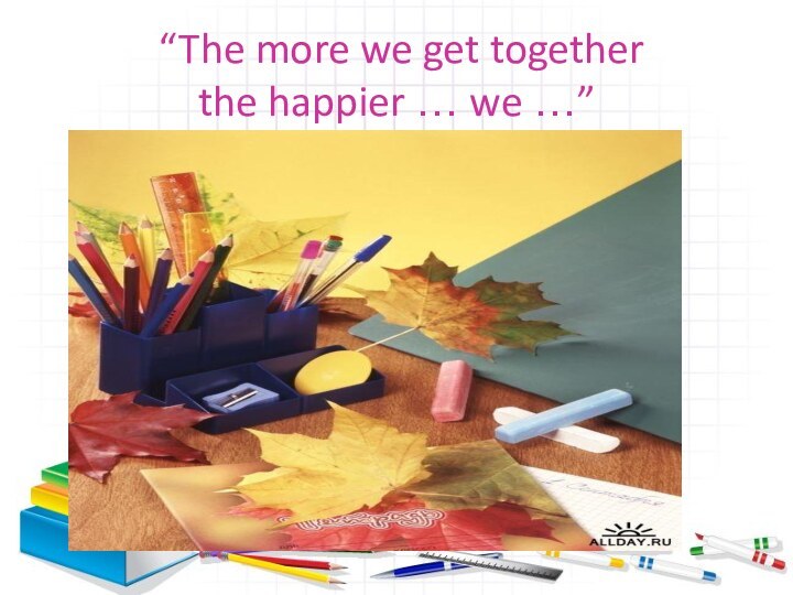 “The more we get together  the happier … we …”