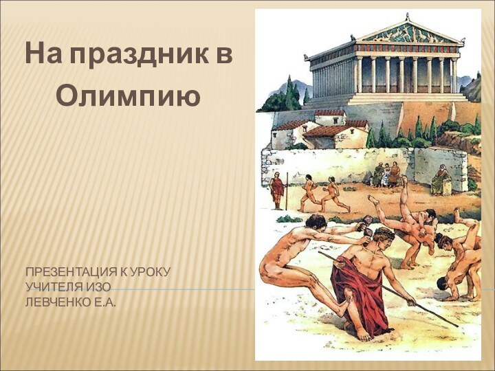 ПРЕЗЕНТАЦИЯ К УРОКУ УЧИТЕЛЯ ИЗО ЛЕВЧЕНКО Е.А.На праздник в   Олимпию